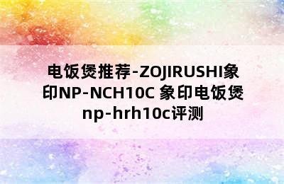 电饭煲推荐-ZOJIRUSHI象印NP-NCH10C 象印电饭煲np-hrh10c评测